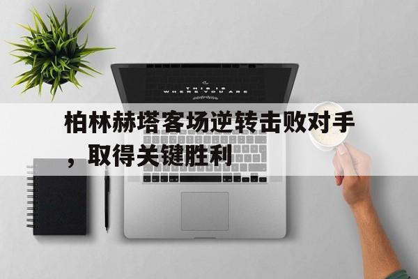 乐动体育官方网站-柏林赫塔客场逆转击败对手,取得关键胜利的原因是