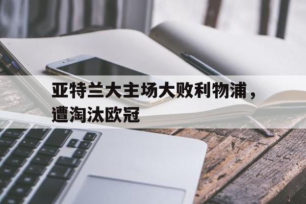 乐动体育-亚特兰大主场大败利物浦,遭淘汰欧冠了吗
