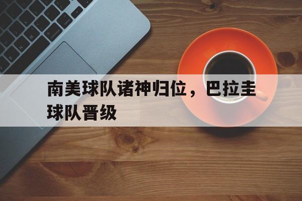 乐动体育官方网站-南美球队诸神归位,巴拉圭球队晋级了吗